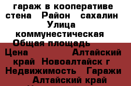 гараж в кооперативе стена › Район ­ сахалин › Улица ­ коммунестическая › Общая площадь ­ 80 › Цена ­ 350 000 - Алтайский край, Новоалтайск г. Недвижимость » Гаражи   . Алтайский край,Новоалтайск г.